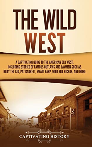 The Wild West: A Captivating Guide to the American Old West, Including Stories of Famous Outlaws and Lawmen Such as Billy the Kid, Pat Garrett, Wyatt Earp, Wild Bill Hickok, and More The Wild West: A Captivating Guide to the American Old West, Including Stories of Famous Outlaws and Lawmen Such as Billy the Kid, Pat Garrett, Wyatt Earp, Wild Bill Hickok, and More