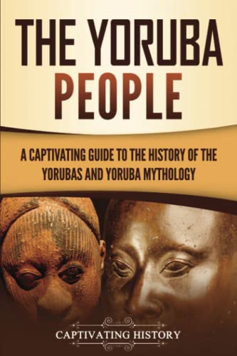 The Yoruba People: A Captivating Guide to the History of the Yorubas and Yoruba Mythology (Western Africa)