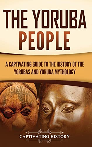 The Yoruba People: A Captivating Guide to the History of the Yorubas and Yoruba Mythology The Yoruba People: A Captivating Guide to the History of the Yorubas and Yoruba Mythology