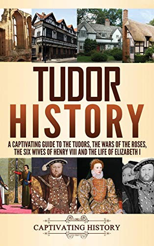 Tudor History: A Captivating Guide to the Tudors, the Wars of the Roses, the Six Wives of Henry VIII and the Life of Elizabeth I Tudor History: A Captivating Guide to the Tudors, the Wars of the Roses, the Six Wives of Henry VIII and the Life of Elizabeth I