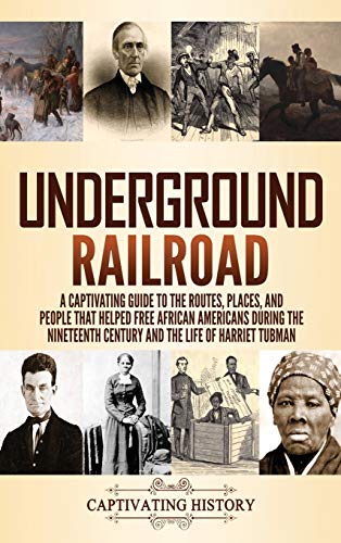 Underground Railroad: A Captivating Guide to the Routes, Places, and People that Helped Free African Americans During the Nineteenth Century and the Life of Harriet Tubman Harriet Tubman Underground Railroad: A Captivating Guide to the Routes, Places, and People that Helped Free African Americans During the Nineteenth Century and the Life of Harriet Tubman Harriet Tubman