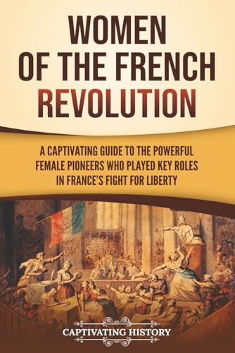 Women of the French Revolution: A Captivating Guide to the Powerful Female Pioneers Who Played Key Roles in France’s Fight for Liberty (European Military History) von Captivating History