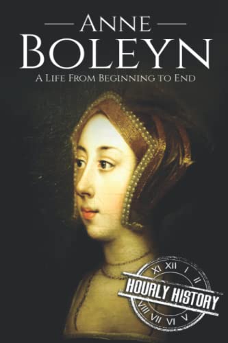 Anne Boleyn: A Life From Beginning to End (Biographies of British Royalty, Band 16)