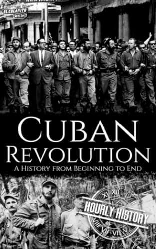Cuban Revolution: A History from Beginning to End Cuban Revolution: A History from Beginning to End