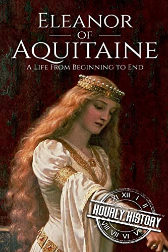 Eleanor of Aquitaine: A Life From Beginning to End (Biographies of French Royalty)