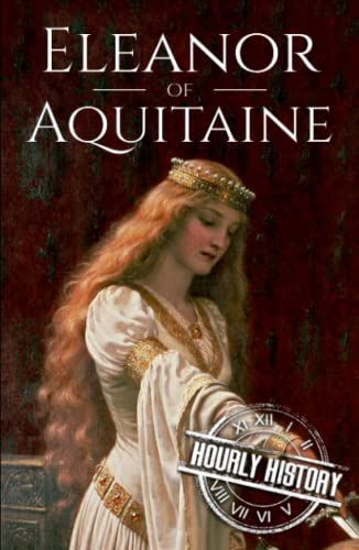 Eleanor of Aquitaine: A Life from Beginning to End (Biographies of French Royalty)