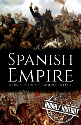Spanish Empire: A History from Beginning to End (History of Spain)