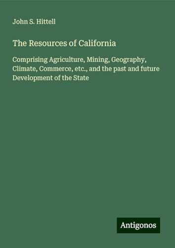The Resources of California: Comprising Agriculture, Mining, Geography, Climate, Commerce, etc., and the past and future Development of the State The Resources of California: Comprising Agriculture, Mining, Geography, Climate, Commerce, etc., and the past and future Development of the State von Antigonos Verlag
