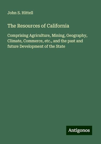 The Resources of California: Comprising Agriculture, Mining, Geography, Climate, Commerce, etc., and the past and future Development of the State The Resources of California: Comprising Agriculture, Mining, Geography, Climate, Commerce, etc., and the past and future Development of the State von Antigonos Verlag