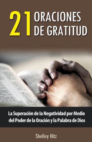 21 Oraciones de Gratitud: La Superación de la Negatividad por Medio del Poder de la Oración y la Palabra de Dios von Body and Soul Publishing
