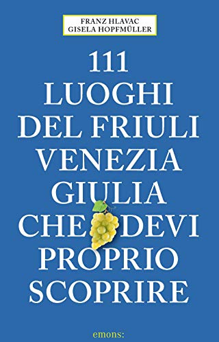 111 luoghi del Friuli Venezia Giulia che devi proprio scoprire: Guida Turistica