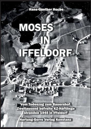 Moses in Iffeldorf: Vom Todeszug zum Bauernhof. Zweitausend befreite KZ-Häftlinge stranden 1945 in Iffeldorf: Vom Todeszug zum Bauernhof. Über ... stranden Ende April 1945 in Iffeldorf. von Hartung-Gorre
