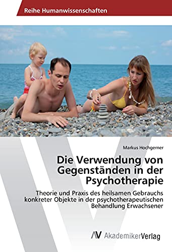 Die Verwendung von Gegenständen in der Psychotherapie: Theorie und Praxis des heilsamen Gebrauchs konkreter Objekte in der psychotherapeutischen Behandlung Erwachsener von AV Akademikerverlag