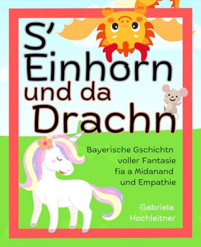 S'Einhorn und da Drache - bayerische Gschichtn voller Fantasie, fia a Midanand und Empathie: Bayerisches Kinderbuch für Jungen und Mädchen mit Einhorn und Drachen von Independently published