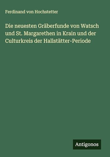 Die neuesten Gräberfunde von Watsch und St. Margarethen in Krain und der Culturkreis der Hallstätter-Periode von Antigonos Verlag