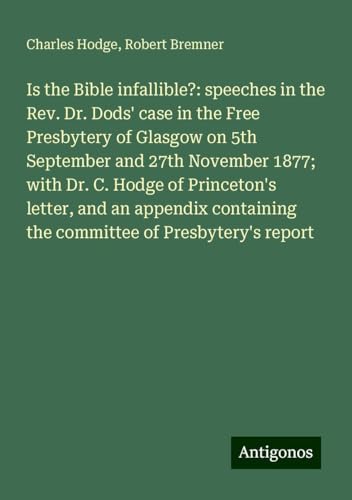 Is the Bible infallible?: speeches in the Rev. Dr. Dods' case in the Free Presbytery of Glasgow on 5th September and 27th November 1877; with Dr. C. ... the committee of Presbytery's report