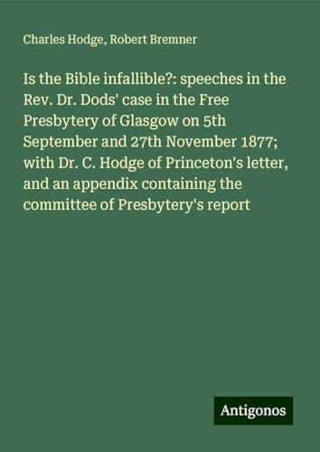 Is the Bible infallible?: speeches in the Rev. Dr. Dods' case in the Free Presbytery of Glasgow on 5th September and 27th November 1877; with Dr. C. ... the committee of Presbytery's report