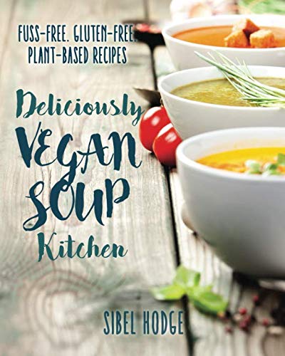 Deliciously Vegan Soup Kitchen: Fuss-Free. Gluten-Free. Plant-Powered Recipes. (Deliciously Vegan Kitchen, Band 1)