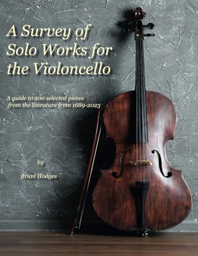 A Survey of Solo Works for the Violoncello: A guide to 200 selected pieces from the literature from 1689-2023: A guide to 200 selected pieces of literature from 1689-2003