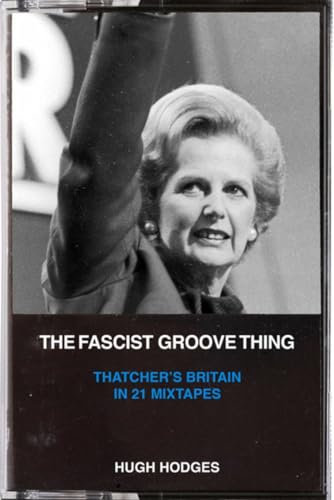The Fascist Groove Thing: A History of Thatcher’s Britain in 21 Mixtapes