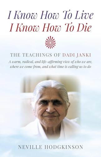 I Know How to Live, I Know How to Die: The Teachings of Dadi Janki - A Warm, Radical, and Life-Affirming View of Who We are, Where We Come from, and What Time is Calling Us to Do