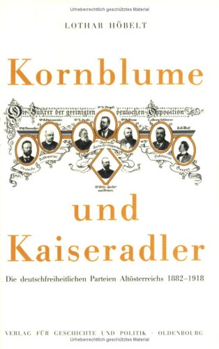 Kornblume und Kaiseradler: Die deutschfreiheitlichen Parteien Altösterreichs 1882-1918
