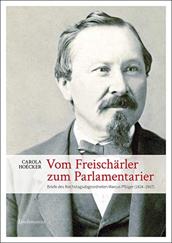 Vom Freischärler zum Parlamentarier: Briefe des Reichtagsabgeordneten Marcus Pflüger (1824 – 1907) (Lindemanns Bibliothek)