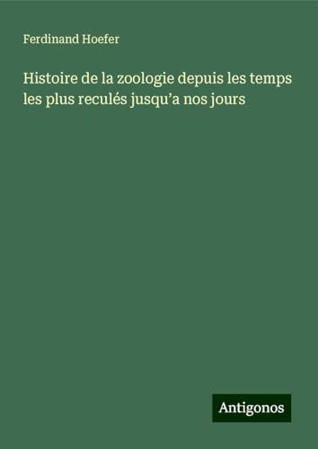Histoire de la zoologie depuis les temps les plus reculés jusqu¿a nos jours von Antigonos Verlag