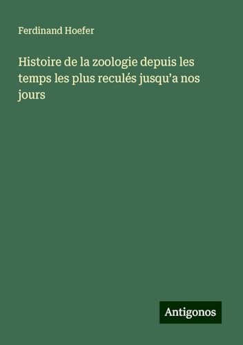 Histoire de la zoologie depuis les temps les plus reculés jusqu¿a nos jours von Antigonos Verlag
