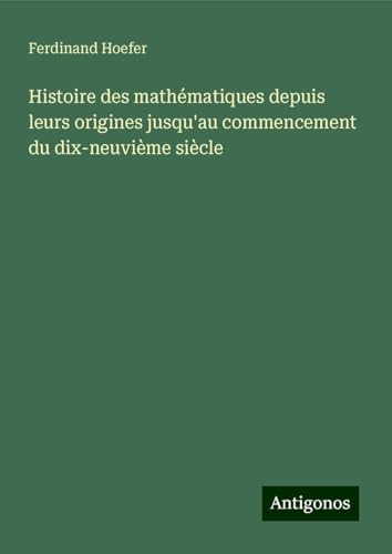 Histoire des mathématiques depuis leurs origines jusqu'au commencement du dix-neuvième siècle von Antigonos Verlag