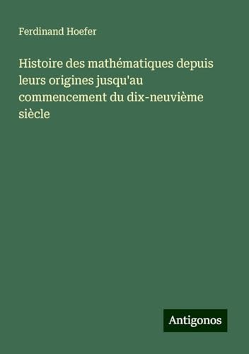Histoire des mathématiques depuis leurs origines jusqu'au commencement du dix-neuvième siècle von Antigonos Verlag