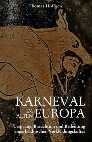 Karneval im alten Europa: Ursprung, Brauchtum und Bedeutung eines heidnischen Verkleidungskultes von Thomas Höffgen