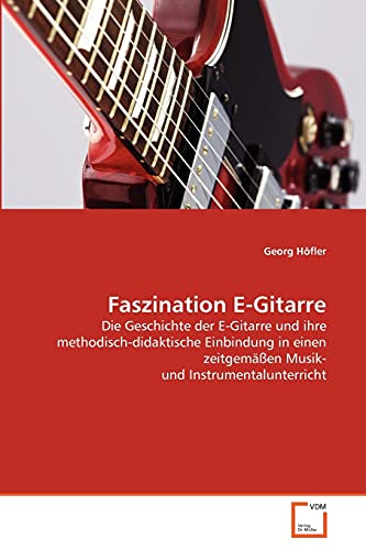 Faszination E-Gitarre: Die Geschichte der E-Gitarre und ihre methodisch-didaktische Einbindung in einen zeitgemäßen Musik- und Instrumentalunterricht von VDM Verlag