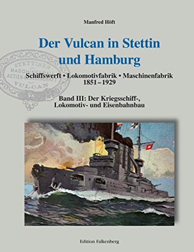 Der Vulcan in Stettin und Hamburg. Schiffswerft – Lokomotivfabrik – Maschinenfabrik 1851 – 1929: Band III: Der Kriegsschiff-, Lokomotiv- und Eisenbahnbau Der Vulcan in Stettin und Hamburg. Schiffswerft – Lokomotivfabrik – Maschinenfabrik 1851 – 1929: Band III: Der Kriegsschiff-, Lokomotiv- und Eisenbahnbau