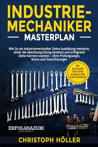 Industriemechaniker Masterplan: Wie Du als Industriemechaniker Deine Ausbildung meisterst, sicher die Abschlussprüfung bestehst und erfolgreich Deine Karriere startest von Independently published
