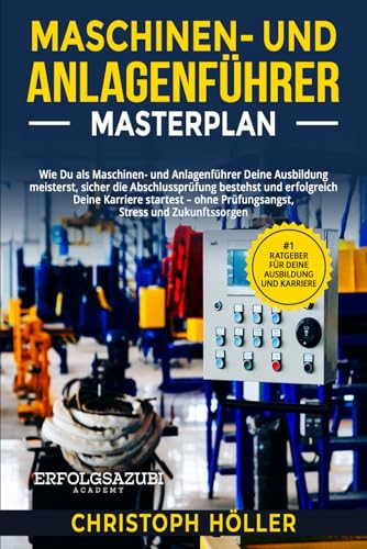 Maschinen- und Anlagenführer Masterplan: Wie Du als Maschinen- und Anlagenführer Deine Ausbildung meisterst, sicher die Abschlussprüfung bestehst und erfolgreich Deine Karriere startest
