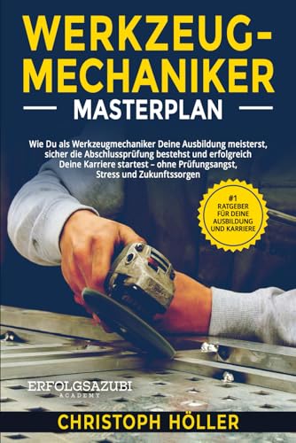 Werkzeugmechaniker Masterplan: Wie Du als Werkzeugmechaniker Deine Ausbildung meisterst, sicher die Abschlussprüfung bestehst und erfolgreich Deine Karriere startest von Independently published