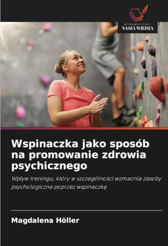 Wspinaczka jako sposób na promowanie zdrowia psychicznego: Wpływ treningu, który w szczególności wzmacnia zasoby psychologiczne poprzez wspinaczkę: ... zasoby psychologiczne poprzez wspinaczk¿