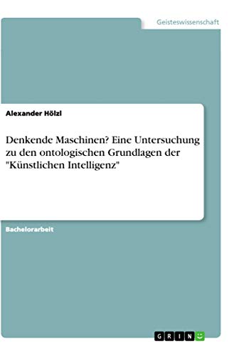 Denkende Maschinen? Eine Untersuchung zu den ontologischen Grundlagen der "Künstlichen Intelligenz" von Grin Verlag
