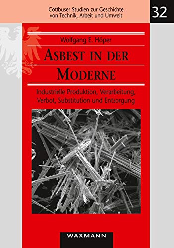 Asbest in der Moderne: Industrielle Produktion, Verarbeitung, Verbot, Substitution und Entsorgung (Cottbuser Studien zur Geschichte von Technik, Arbeit und Umwelt)