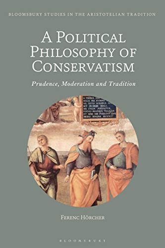 Political Philosophy of Conservatism, A: Prudence, Moderation and Tradition (Bloomsbury Studies in the Aristotelian Tradition)