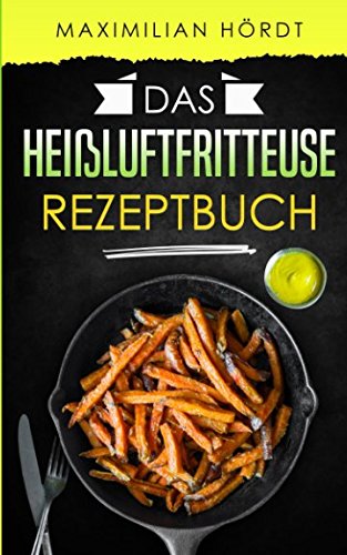 Das Heißluftfritteuse Rezeptbuch: 50 fettarme Rezepte aus der Heißluftfritteuse von Independently published