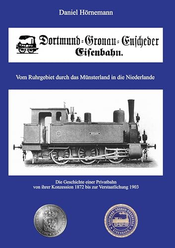 Die Dortmund-Gronau-Enscheder Eisenbahngesellschaft: Vom Ruhrgebiet durch das Münsterland in die Niederlande. Die Geschichte einer Privatbahn von ihrer Konzession 1872 bis zur Verstaatlichung 1903 von Book on Demand