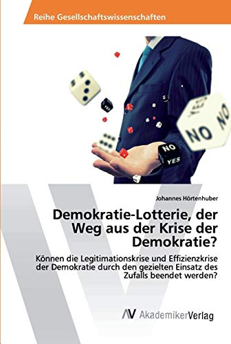 Demokratie-Lotterie, der Weg aus der Krise der Demokratie?: Können die Legitimationskrise und Effizienzkrise der Demokratie durch den gezielten Einsatz des Zufalls beendet werden? Demokratie-Lotterie, der Weg aus der Krise der Demokratie?: Können die Legitimationskrise und Effizienzkrise der Demokratie durch den gezielten Einsatz des Zufalls beendet werden?