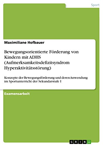 Bewegungsorientierte Förderung von Kindern mit ADHS (Aufmerksamkeitsdefizitsyndrom Hyperaktivitätsstörung): Konzepte der Bewegungsförderung und deren Anwendung im Sportunterricht der Sekundarstufe I von GRIN Verlag