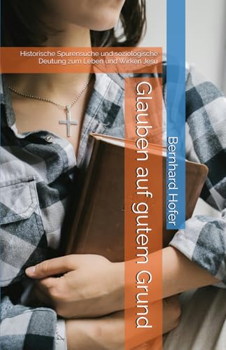 Glauben auf gutem Grund: Historische Spurensuche und soziologische Deutung zum Leben und Wirken Jesu (Edition soziologie heute) von Independently published