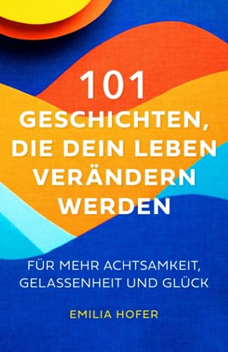101 Geschichten, die dein Leben verändern werden: Für mehr Achtsamkeit, Gelassenheit, inneren Frieden und Glück im Leben von Independently published