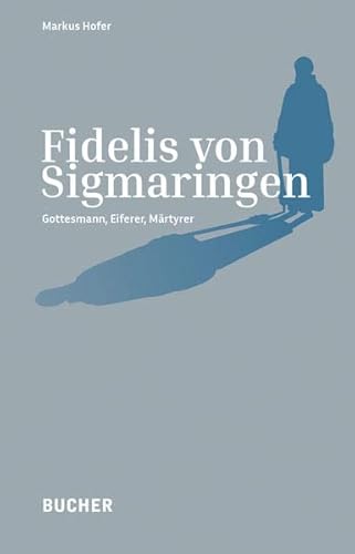 Fidelis von Sigmaringen: Gottesmann, Eiferer, Märtyrer