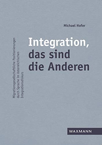 Integration, das sind die Anderen: Migrationsgesellschaftliche Positionierungen durch Sprache im österreichischen Integrationsdiskurs Integration, das sind die Anderen: Migrationsgesellschaftliche Positionierungen durch Sprache im österreichischen Integrationsdiskurs
