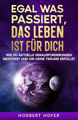Egal, was passiert, das Leben ist für dich: Wie du aktuelle Herausforderungen meisterst und dir deine Träume erfüllst